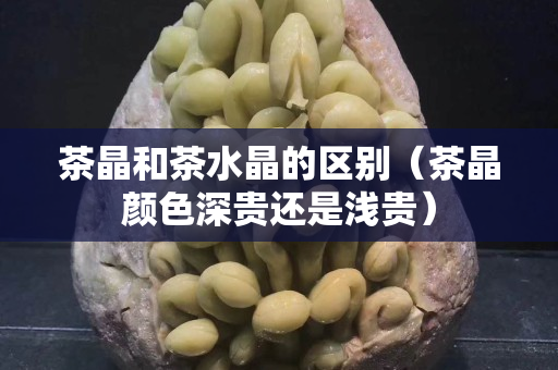 茶晶和茶水晶的区别（茶晶颜色深贵还是浅贵）