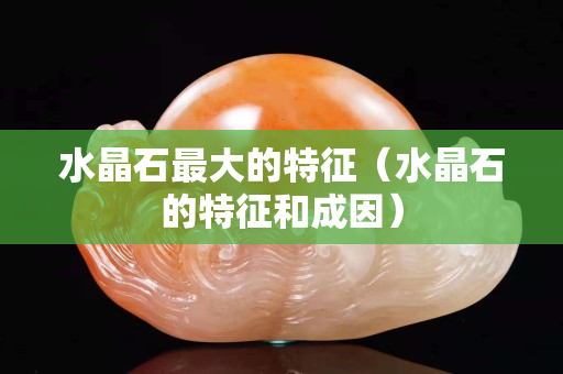 水晶石最大的特征（水晶石的特征和成因）
