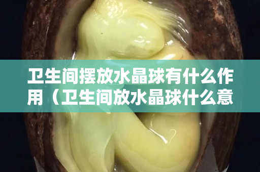 卫生间摆放水晶球有什么作用（卫生间放水晶球什么意思）