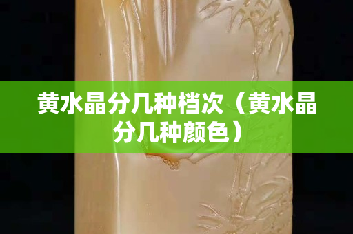 黄水晶分几种档次（黄水晶分几种颜色）