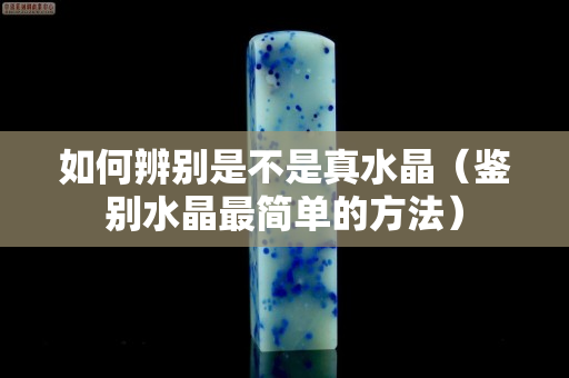 如何辨别是不是真水晶（鉴别水晶最简单的方法）