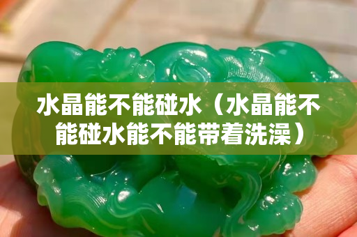 水晶能不能碰水（水晶能不能碰水能不能带着洗澡）