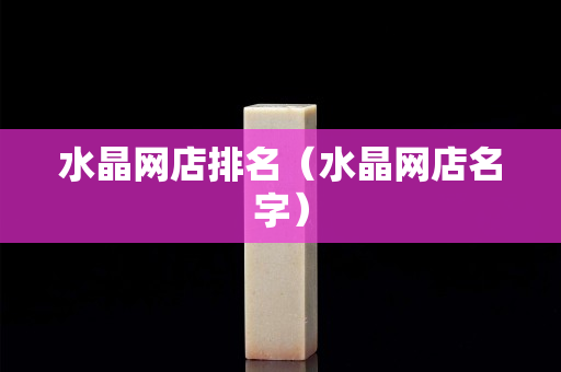 水晶网店排名（水晶网店名字）