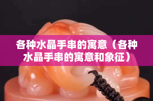各种水晶手串的寓意（各种水晶手串的寓意和象征）