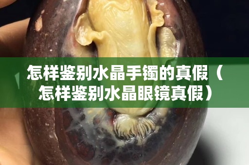 怎样鉴别水晶手镯的真假（怎样鉴别水晶眼镜真假）