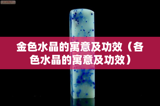 金色水晶的寓意及功效（各色水晶的寓意及功效）
