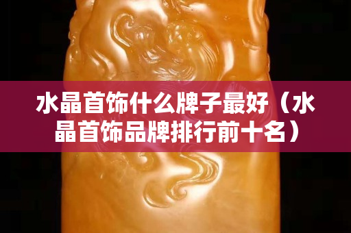 水晶首饰什么牌子最好（水晶首饰品牌排行前十名）