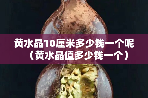 黄水晶10厘米多少钱一个呢（黄水晶值多少钱一个）