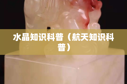 水晶知识科普（航天知识科普）