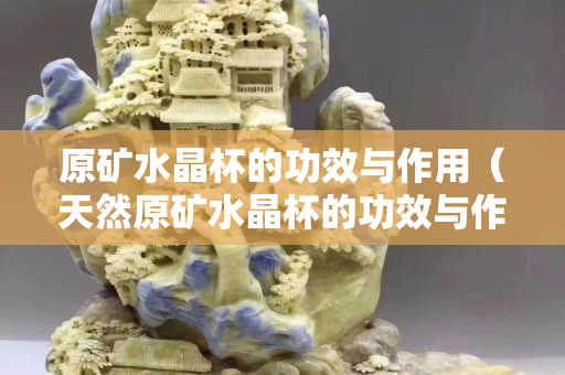 原矿水晶杯的功效与作用（天然原矿水晶杯的功效与作用）