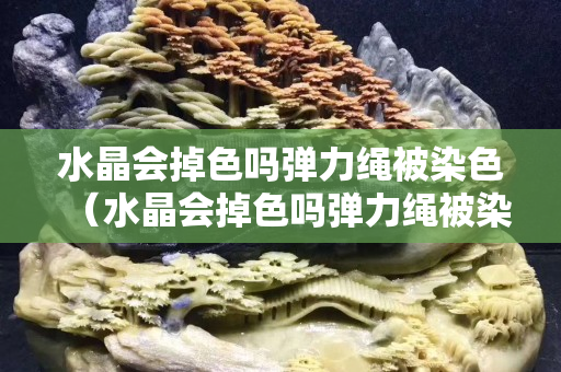 水晶会掉色吗弹力绳被染色（水晶会掉色吗弹力绳被染色了怎么办）