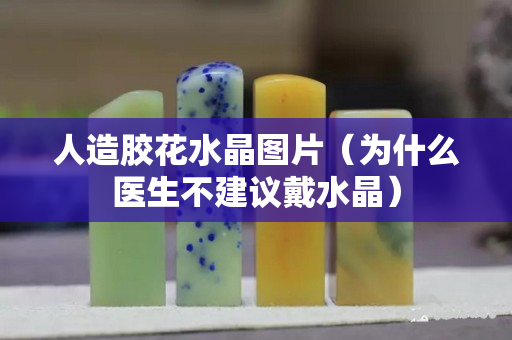 人造胶花水晶图片（为什么医生不建议戴水晶）