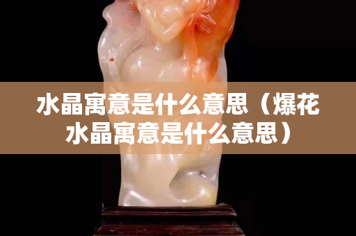 水晶寓意是什么意思（爆花水晶寓意是什么意思）