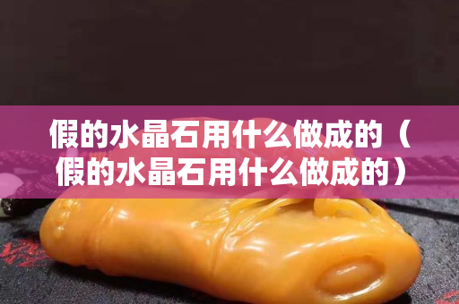 假的水晶石用什么做成的（假的水晶石用什么做成的）