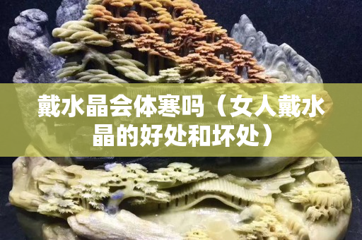 戴水晶会体寒吗（女人戴水晶的好处和坏处）