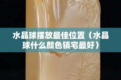 水晶球摆放最佳位置（水晶球什么颜色镇宅最好）