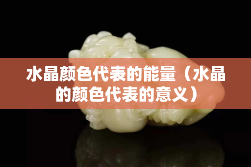 水晶颜色代表的能量（水晶的颜色代表的意义）
