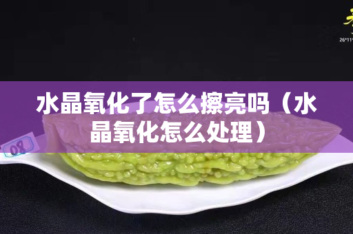 水晶氧化了怎么擦亮吗（水晶氧化怎么处理）