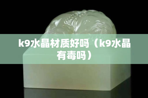 k9水晶材质好吗（k9水晶有毒吗）