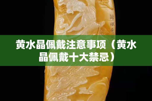 黄水晶佩戴注意事项（黄水晶佩戴十大禁忌）