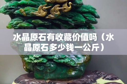 水晶原石有收藏价值吗（水晶原石多少钱一公斤）