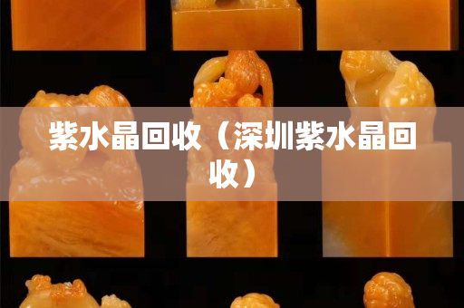 紫水晶回收（深圳紫水晶回收）