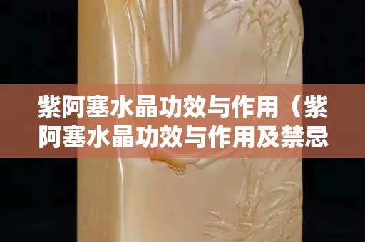 紫阿塞水晶功效与作用（紫阿塞水晶功效与作用及禁忌）