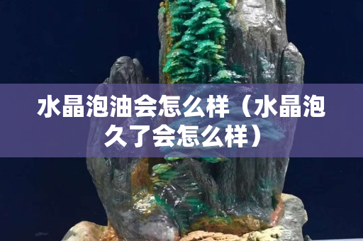 水晶泡油会怎么样（水晶泡久了会怎么样）