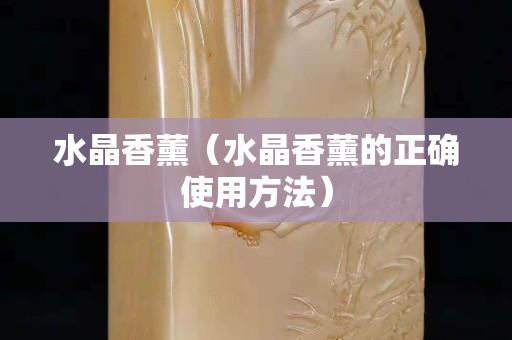 水晶香薰（水晶香薰的正确使用方法）