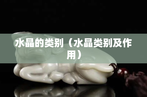 水晶的类别（水晶类别及作用）