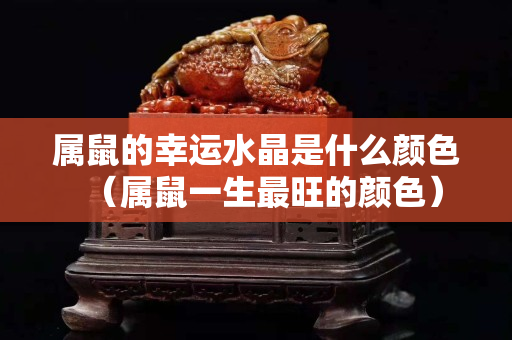 属鼠的幸运水晶是什么颜色（属鼠一生最旺的颜色）