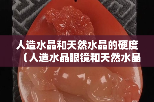 人造水晶和天然水晶的硬度（人造水晶眼镜和天然水晶眼镜的区别）