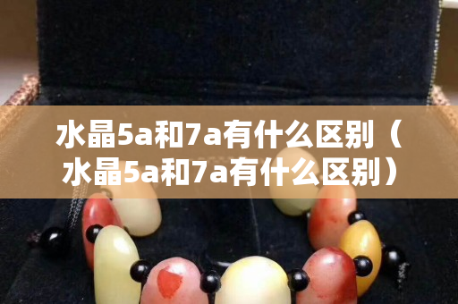 水晶5a和7a有什么区别（水晶5a和7a有什么区别）