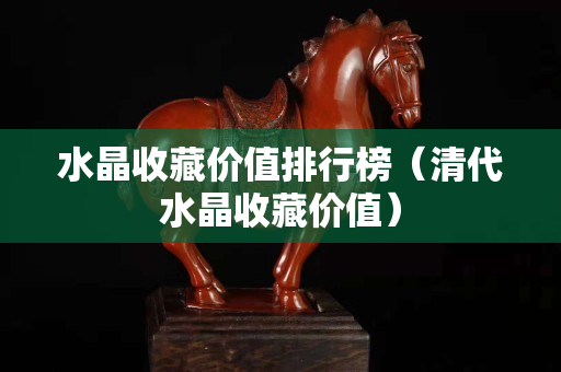 水晶收藏价值排行榜（清代水晶收藏价值）
