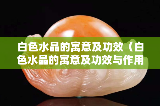 白色水晶的寓意及功效（白色水晶的寓意及功效与作用）