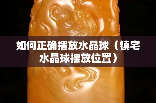 如何正确摆放水晶球（镇宅水晶球摆放位置）