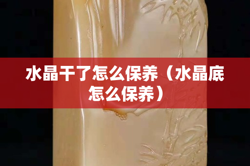水晶干了怎么保养（水晶底怎么保养）