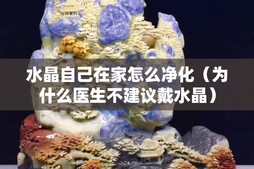 水晶自己在家怎么净化（为什么医生不建议戴水晶）