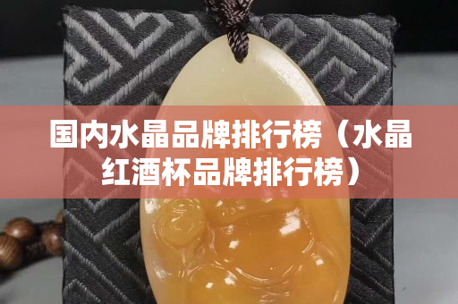 国内水晶品牌排行榜（水晶红酒杯品牌排行榜）