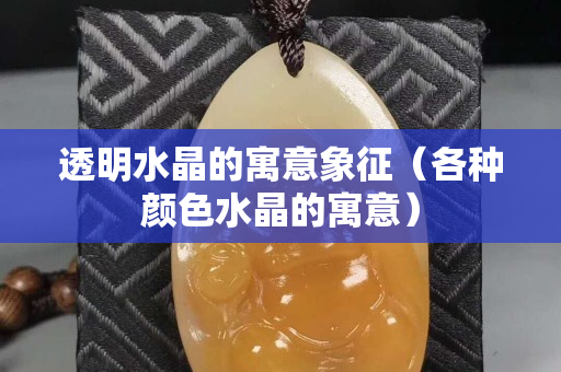 透明水晶的寓意象征（各种颜色水晶的寓意）