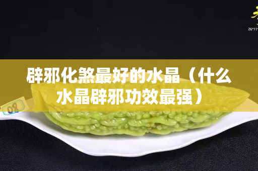 辟邪化煞最好的水晶（什么水晶辟邪功效最强）