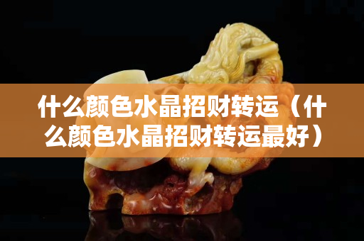 什么颜色水晶招财转运（什么颜色水晶招财转运最好）