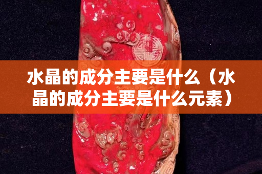 水晶的成分主要是什么（水晶的成分主要是什么元素）
