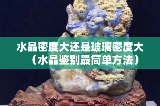 水晶密度大还是玻璃密度大（水晶鉴别最简单方法）