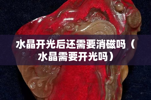 水晶开光后还需要消磁吗（水晶需要开光吗）