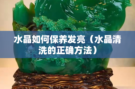 水晶如何保养发亮（水晶清洗的正确方法）