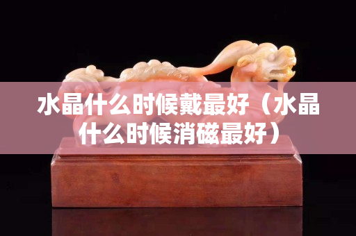 水晶什么时候戴最好（水晶什么时候消磁最好）