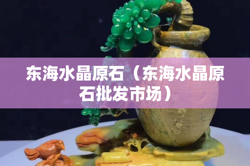 东海水晶原石（东海水晶原石批发市场）