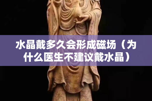 水晶戴多久会形成磁场（为什么医生不建议戴水晶）