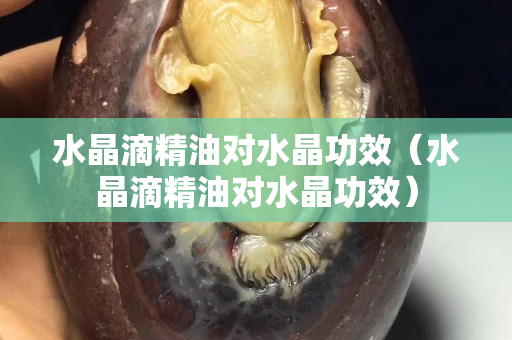 水晶滴精油对水晶功效（水晶滴精油对水晶功效）